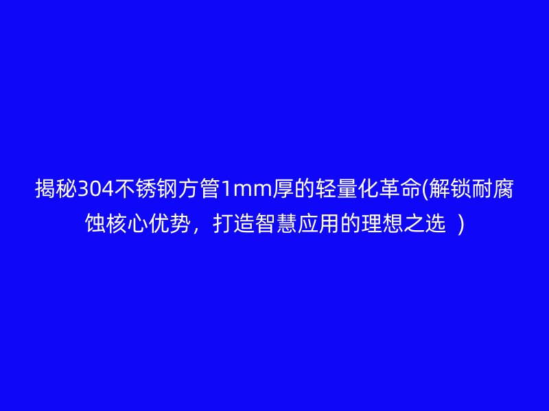 揭秘304不锈钢方管1mm厚的轻量化革命(解锁耐腐蚀核心优势，打造智慧应用的理想之选  )