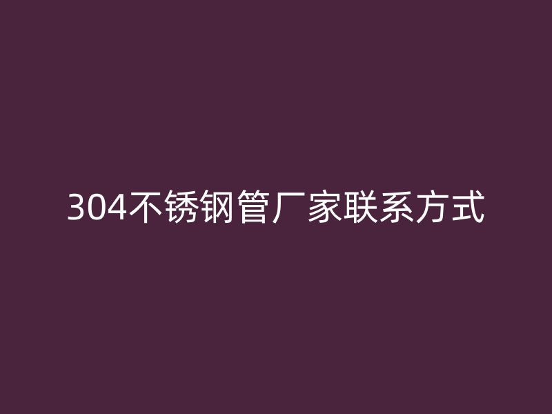 304不锈钢管厂家联系方式