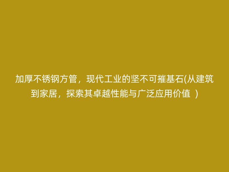 加厚不锈钢方管，现代工业的坚不可摧基石(从建筑到家居，探索其卓越性能与广泛应用价值  )