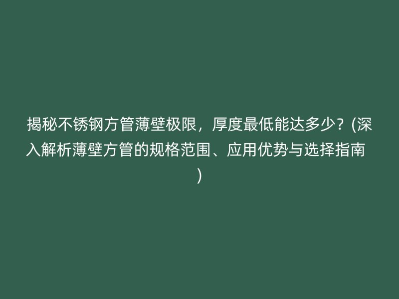 揭秘不锈钢方管薄壁极限，厚度最低能达多少？(深入解析薄壁方管的规格范围、应用优势与选择指南  )