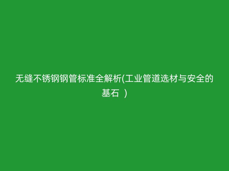 无缝不锈钢钢管标准全解析(工业管道选材与安全的基石  )