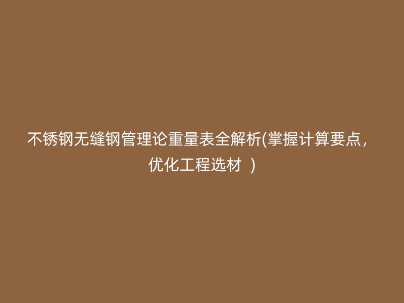 不锈钢无缝钢管理论重量表全解析(掌握计算要点，优化工程选材  )
