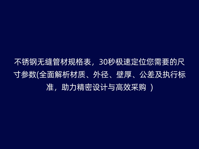 不锈钢无缝管材规格表，30秒极速定位您需要的尺寸参数(全面解析材质、外径、壁厚、公差及执行标准，助力精密设计与高效采购  )