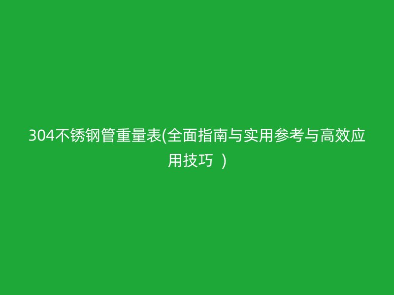 304不锈钢管重量表(全面指南与实用参考与高效应用技巧  )