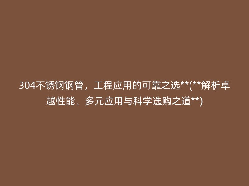 304不锈钢钢管，工程应用的可靠之选**(**解析卓越性能、多元应用与科学选购之道**)