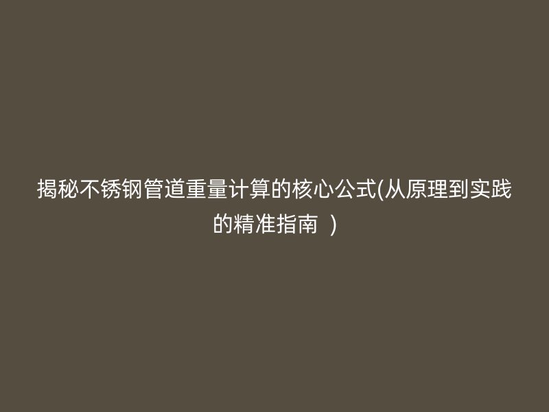 揭秘不锈钢管道重量计算的核心公式(从原理到实践的精准指南  )