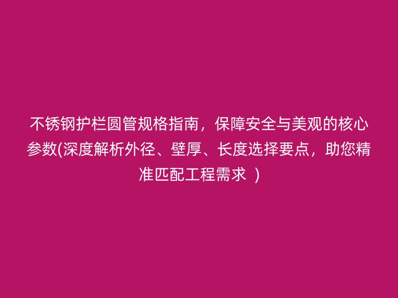 不锈钢护栏圆管规格指南，保障安全与美观的核心参数(深度解析外径、壁厚、长度选择要点，助您精准匹配工程需求  )
