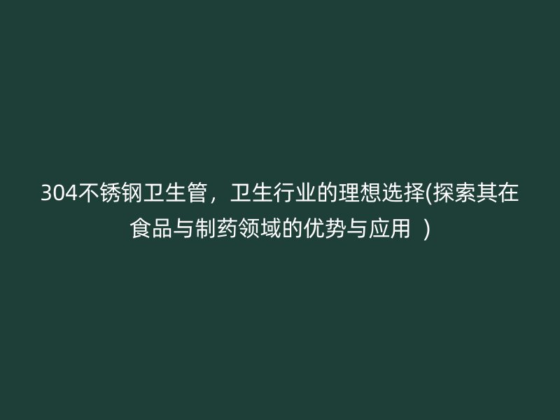 304不锈钢卫生管，卫生行业的理想选择(探索其在食品与制药领域的优势与应用  )