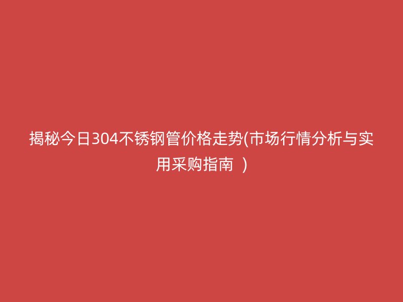 揭秘今日304不锈钢管价格走势(市场行情分析与实用采购指南  )