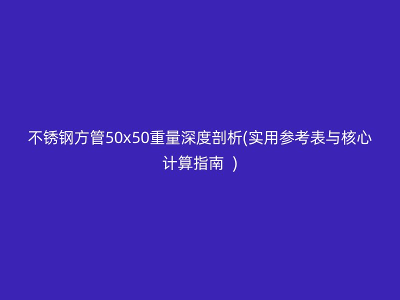 不锈钢方管50x50重量深度剖析(实用参考表与核心计算指南  )