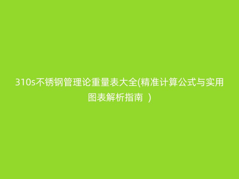 310s不锈钢管理论重量表大全(精准计算公式与实用图表解析指南  )