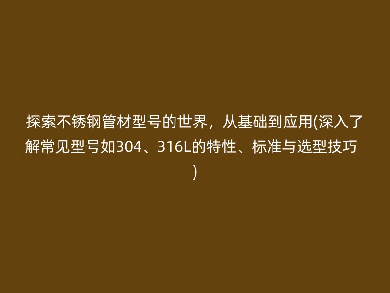 探索不锈钢管材型号的世界，从基础到应用(深入了解常见型号如304、316L的特性、标准与选型技巧  )