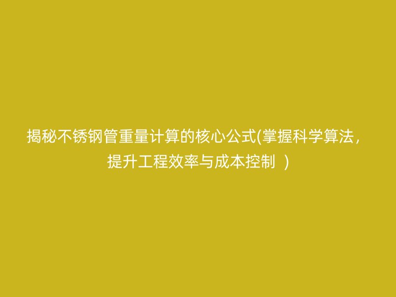 揭秘不锈钢管重量计算的核心公式(掌握科学算法，提升工程效率与成本控制  )