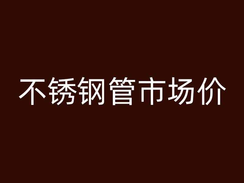 不锈钢管市场价
