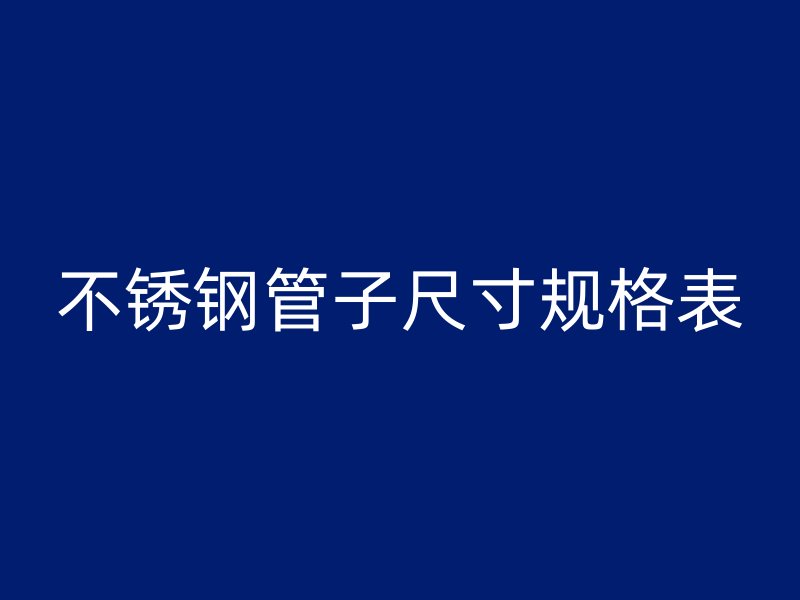 不锈钢管子尺寸规格表