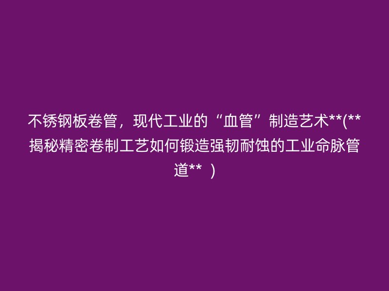 不锈钢板卷管，现代工业的“血管”制造艺术**(**揭秘精密卷制工艺如何锻造强韧耐蚀的工业命脉管道**  )