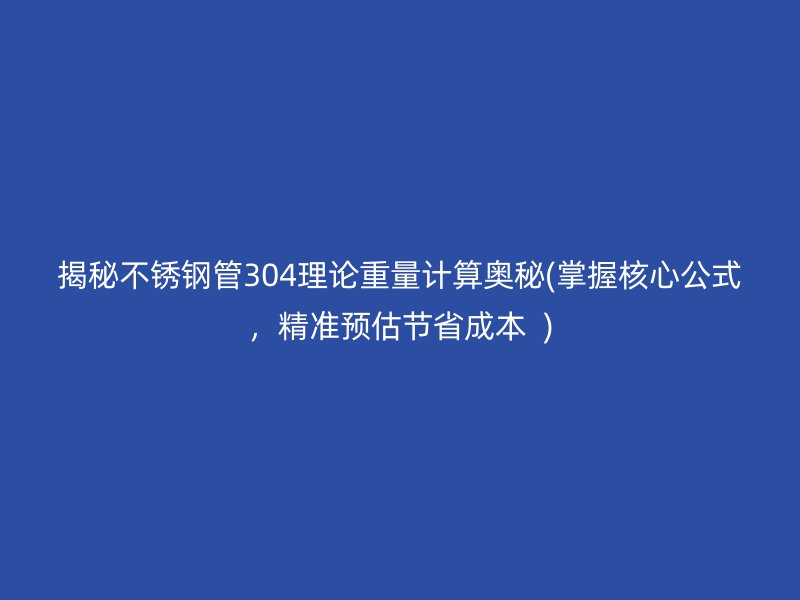揭秘不锈钢管304理论重量计算奥秘(掌握核心公式，精准预估节省成本  )