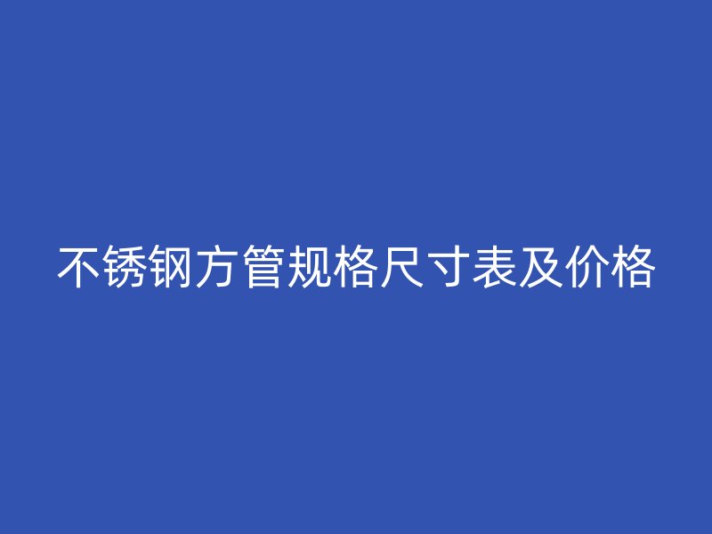 不锈钢方管规格尺寸表及价格