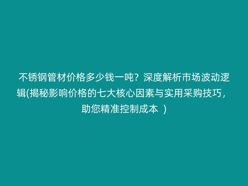 不锈钢管材价格多少钱一吨？深度解析市场波动逻辑(揭秘影响价格的七大核心因素与实用采购技巧，助您精准控制成本  )