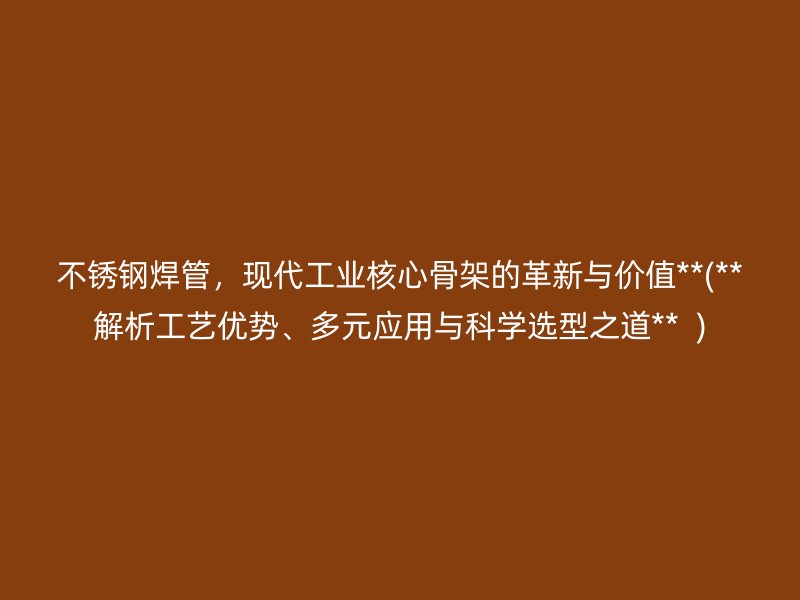 不锈钢焊管，现代工业核心骨架的革新与价值**(**解析工艺优势、多元应用与科学选型之道**  )