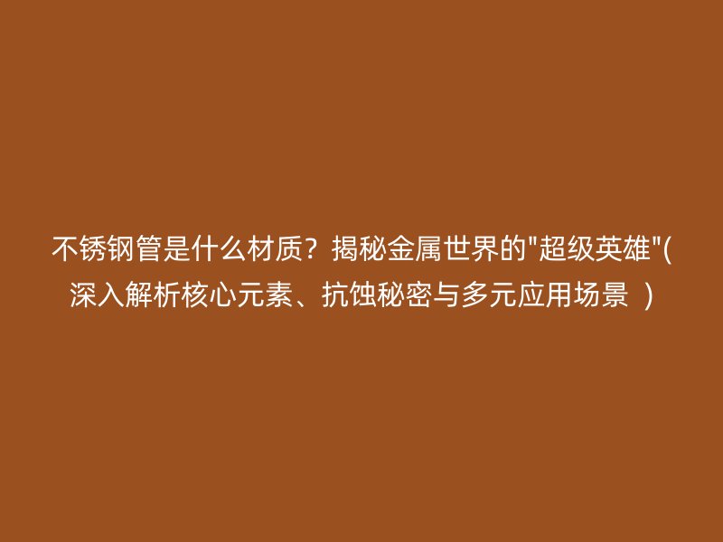 不锈钢管是什么材质？揭秘金属世界的\