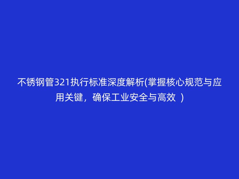 不锈钢管321执行标准深度解析(掌握核心规范与应用关键，确保工业安全与高效  )