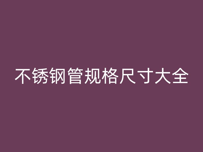 不锈钢管规格尺寸大全
