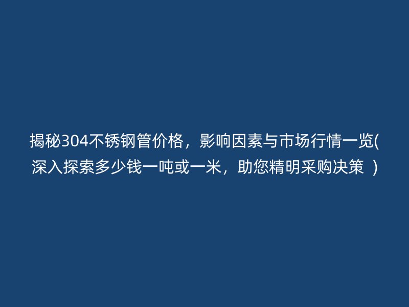 揭秘304不锈钢管价格，影响因素与市场行情一览(深入探索多少钱一吨或一米，助您精明采购决策  )