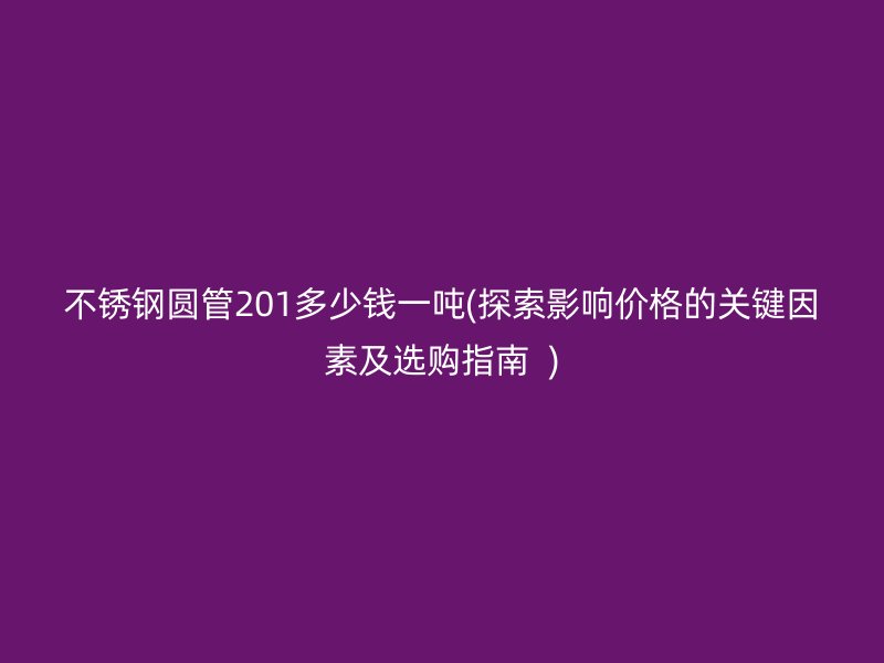 不锈钢圆管201多少钱一吨(探索影响价格的关键因素及选购指南  )