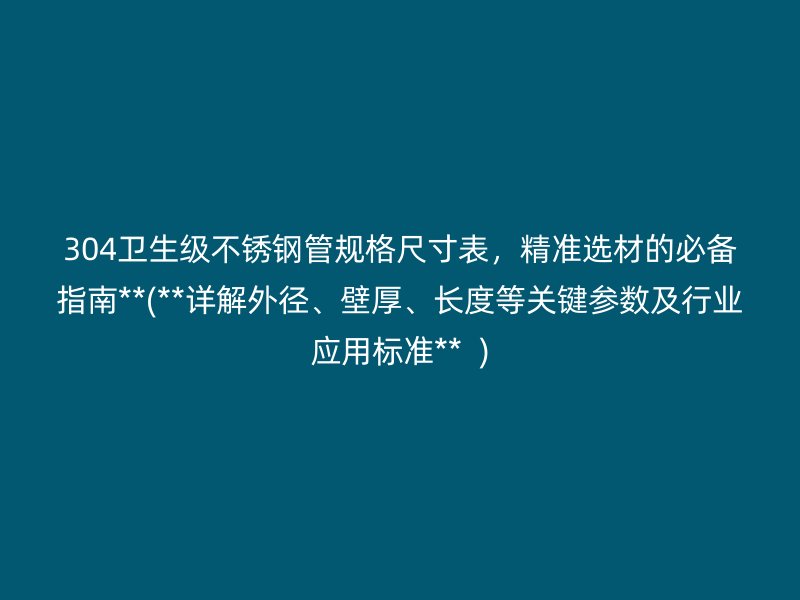 304卫生级不锈钢管规格尺寸表，精准选材的必备指南**(**详解外径、壁厚、长度等关键参数及行业应用标准**  )