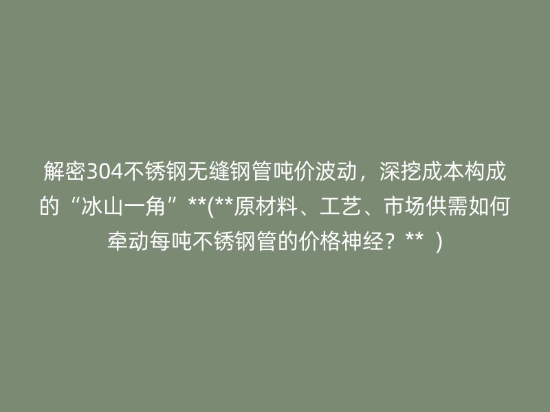 解密304不锈钢无缝钢管吨价波动，深挖成本构成的“冰山一角”**(**原材料、工艺、市场供需如何牵动每吨不锈钢管的价格神经？**  )