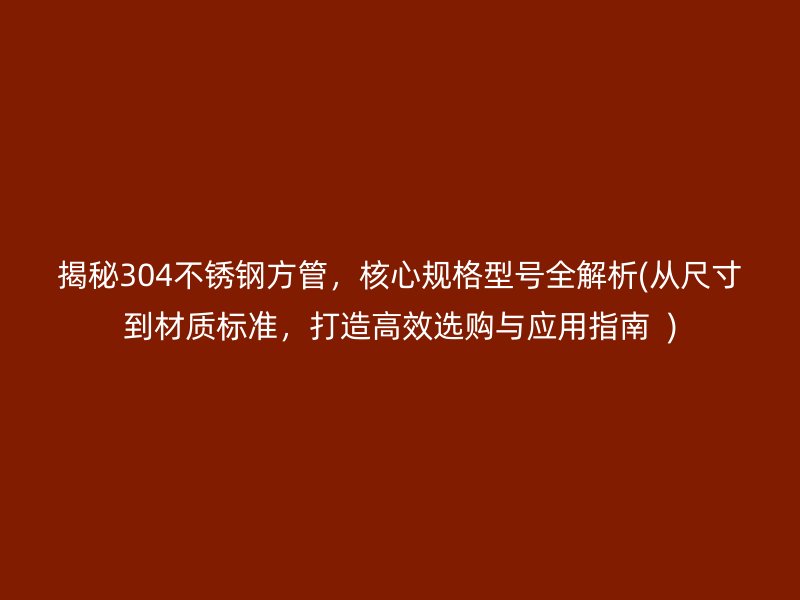 揭秘304不锈钢方管，核心规格型号全解析(从尺寸到材质标准，打造高效选购与应用指南  )