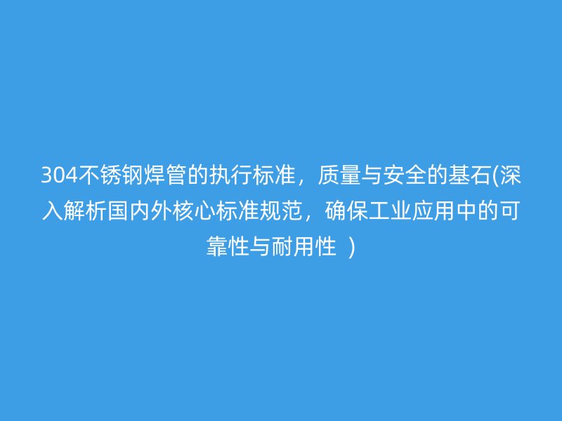 304不锈钢焊管的执行标准，质量与安全的基石(深入解析国内外核心标准规范，确保工业应用中的可靠性与耐用性  )