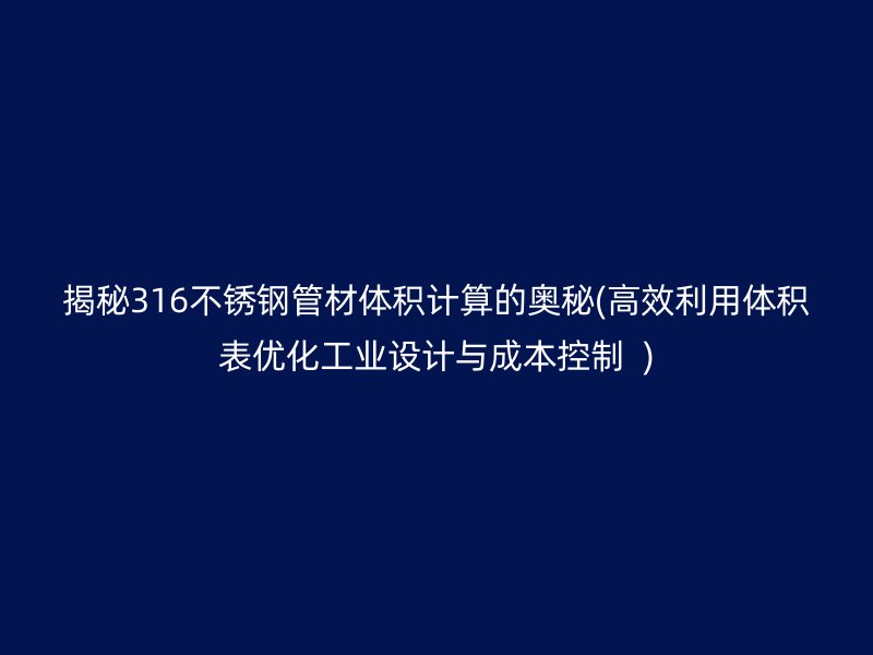揭秘316不锈钢管材体积计算的奥秘(高效利用体积表优化工业设计与成本控制  )