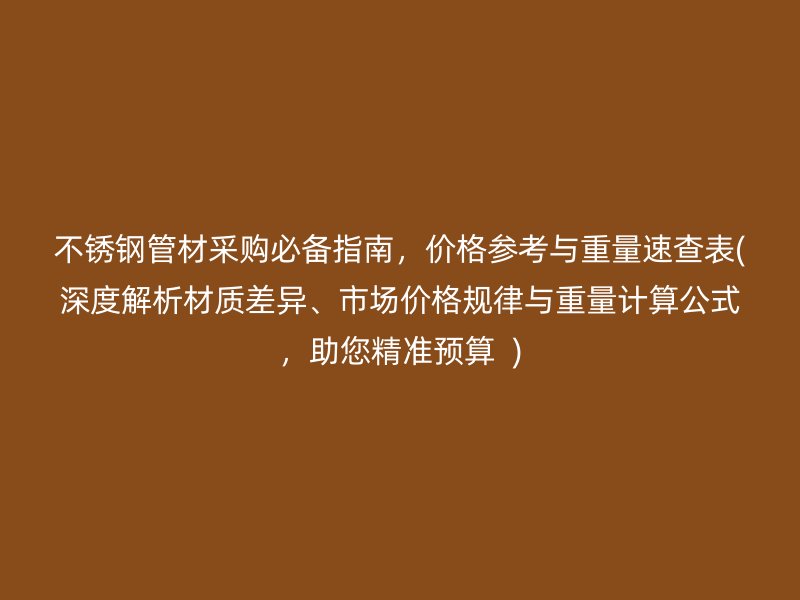 不锈钢管材采购必备指南，价格参考与重量速查表(深度解析材质差异、市场价格规律与重量计算公式，助您精准预算  )