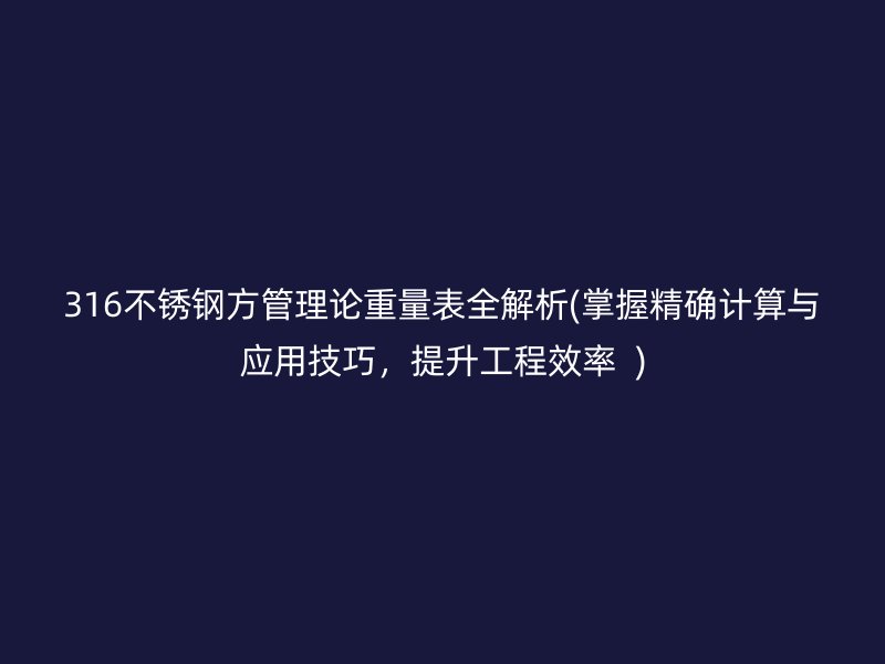 316不锈钢方管理论重量表全解析(掌握精确计算与应用技巧，提升工程效率  )