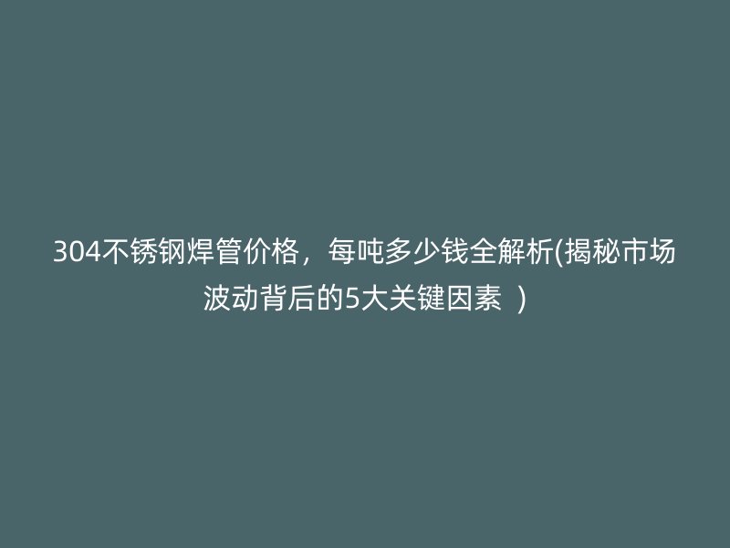 304不锈钢焊管价格，每吨多少钱全解析(揭秘市场波动背后的5大关键因素  )