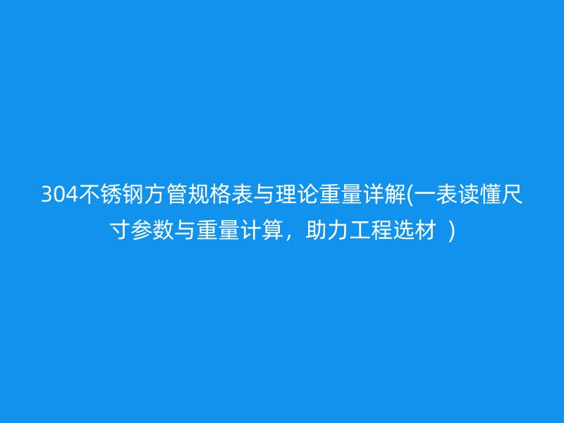 304不锈钢方管规格表与理论重量详解(一表读懂尺寸参数与重量计算，助力工程选材  )