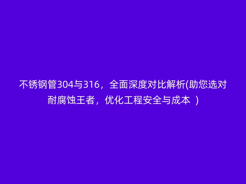 不锈钢管304与316，全面深度对比解析(助您选对耐腐蚀王者，优化工程安全与成本  )