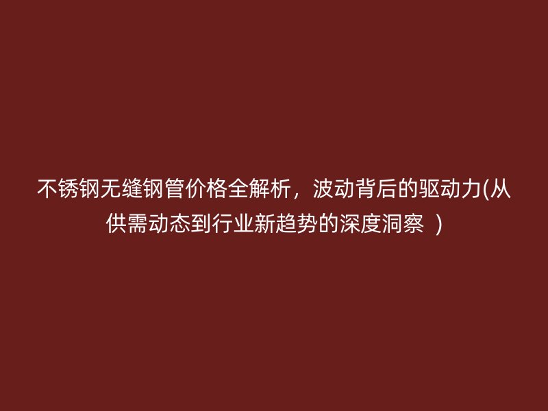 不锈钢无缝钢管价格全解析，波动背后的驱动力(从供需动态到行业新趋势的深度洞察  )