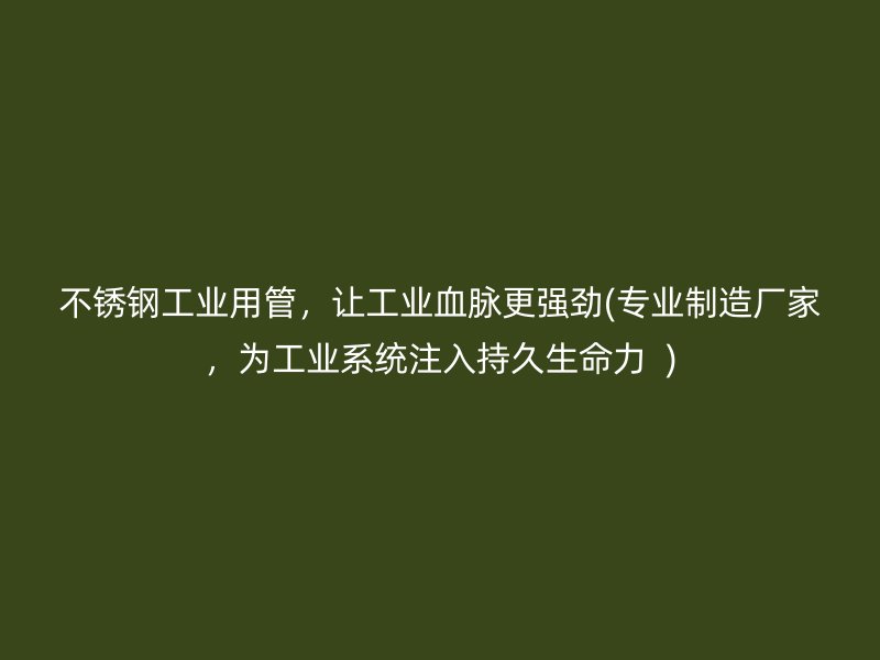 不锈钢工业用管，让工业血脉更强劲(专业制造厂家，为工业系统注入持久生命力  )