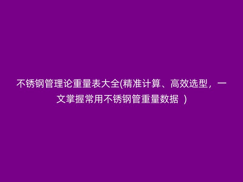 不锈钢管理论重量表大全(精准计算、高效选型，一文掌握常用不锈钢管重量数据  )