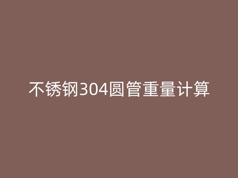 不锈钢304圆管重量计算