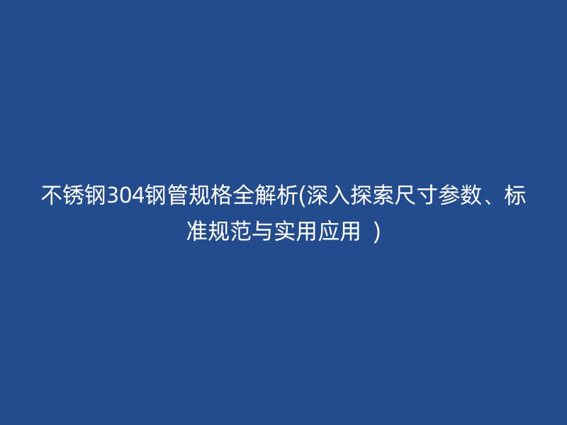 不锈钢304钢管规格全解析(深入探索尺寸参数、标准规范与实用应用  )