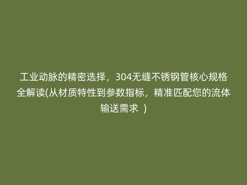 工业动脉的精密选择，304无缝不锈钢管核心规格全解读(从材质特性到参数指标，精准匹配您的流体输送需求  )