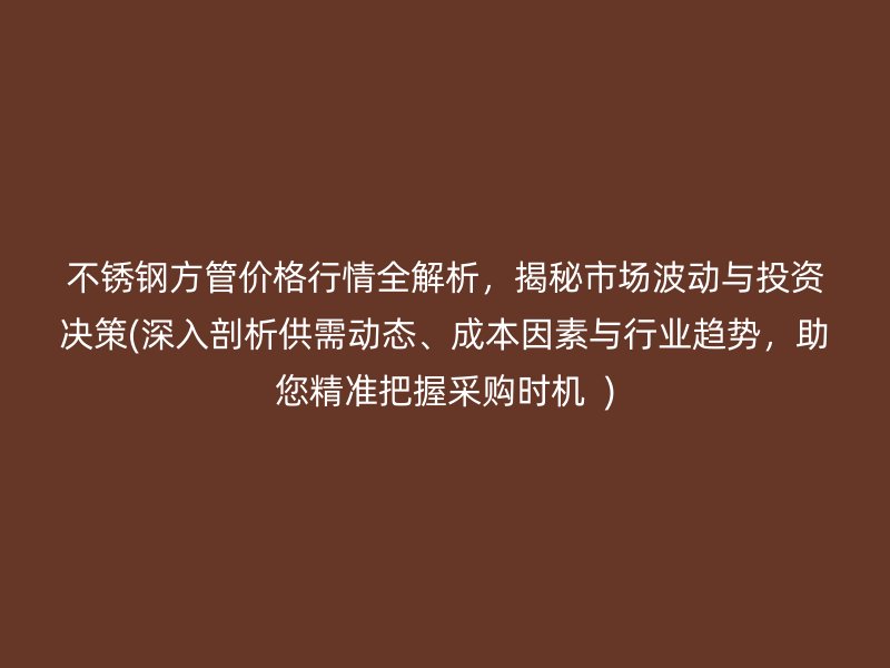 不锈钢方管价格行情全解析，揭秘市场波动与投资决策(深入剖析供需动态、成本因素与行业趋势，助您精准把握采购时机  )