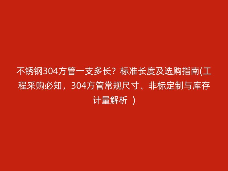 不锈钢304方管一支多长？标准长度及选购指南(工程采购必知，304方管常规尺寸、非标定制与库存计量解析  )