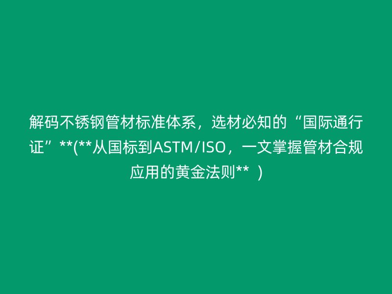 解码不锈钢管材标准体系，选材必知的“国际通行证”**(**从国标到ASTM/ISO，一文掌握管材合规应用的黄金法则**  )