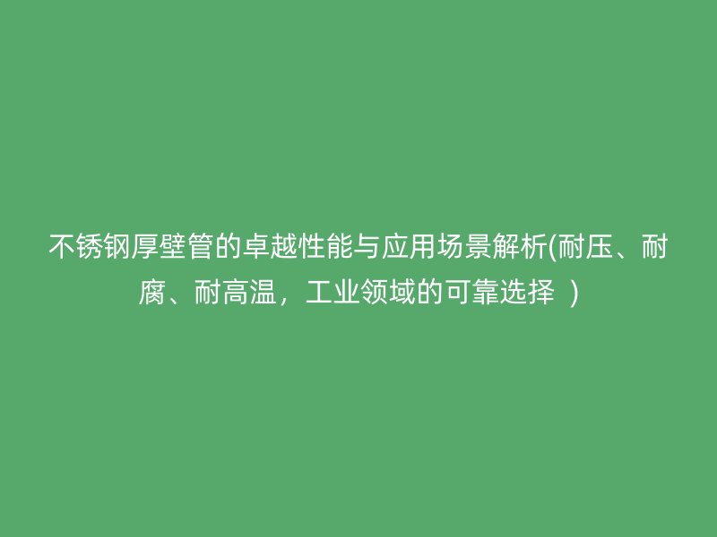 不锈钢厚壁管的卓越性能与应用场景解析(耐压、耐腐、耐高温，工业领域的可靠选择  )