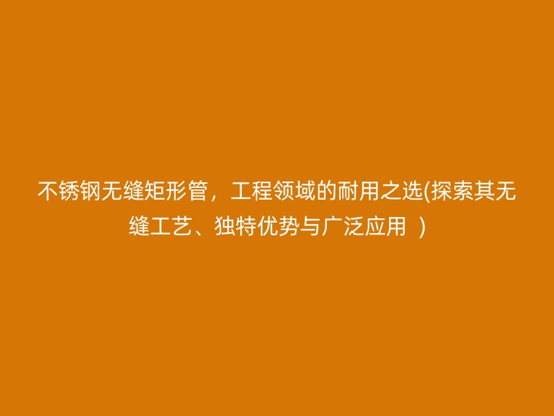 不锈钢无缝矩形管，工程领域的耐用之选(探索其无缝工艺、独特优势与广泛应用  )